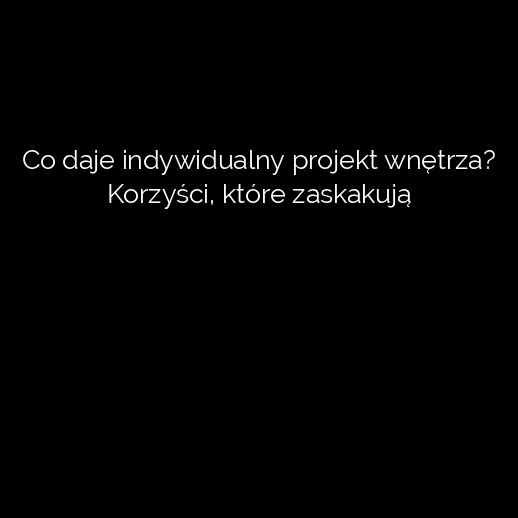 Co daje indywidualny projekt wnętrza? Korzyści, które zaskakują