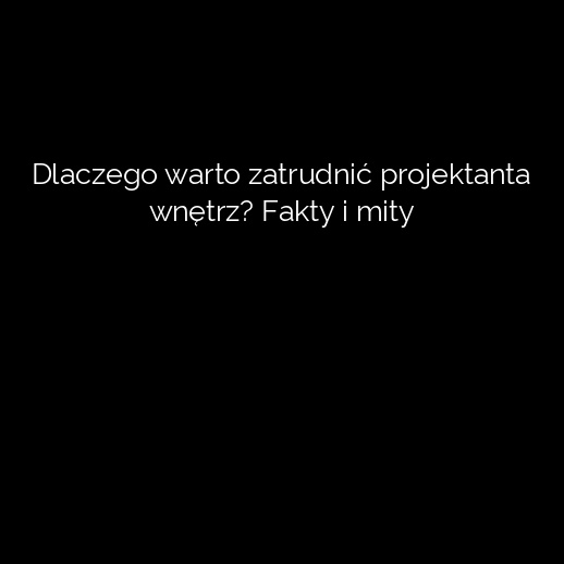 Dlaczego warto zatrudnić projektanta wnętrz? Fakty i mity