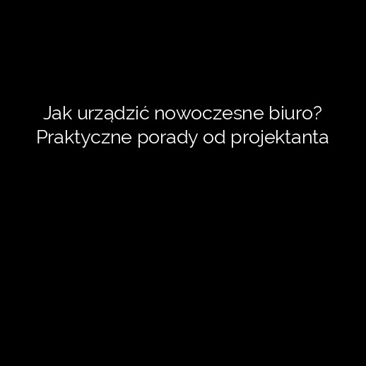 Jak urządzić nowoczesne biuro? Praktyczne porady od projektanta