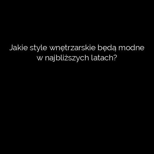 Jakie style wnętrzarskie będą modne w najbliższych latach?