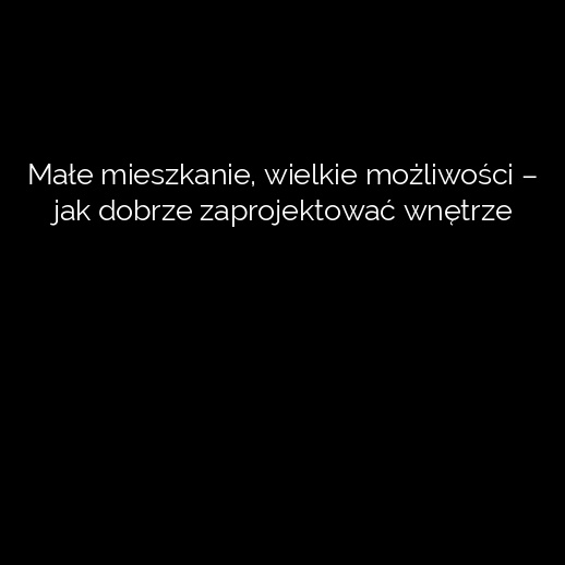 Małe mieszkanie, wielkie możliwości – jak dobrze zaprojektować wnętrze