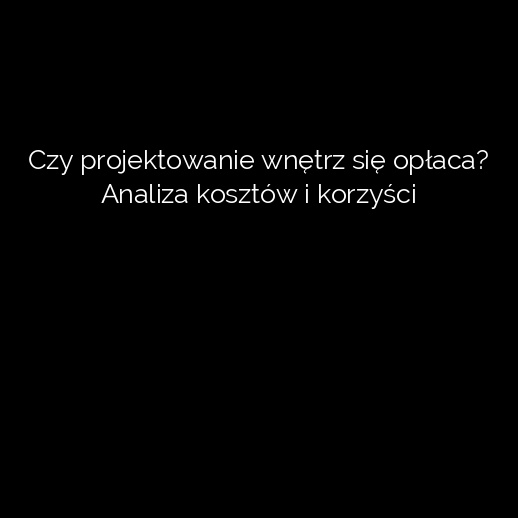 Czy projektowanie wnętrz się opłaca? Analiza kosztów i korzyści