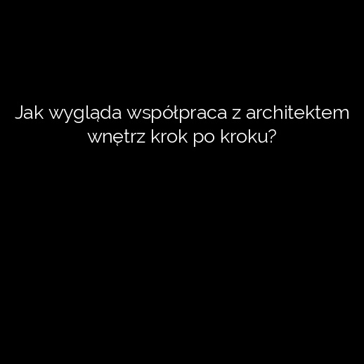 Jak wygląda współpraca z architektem wnętrz krok po kroku?