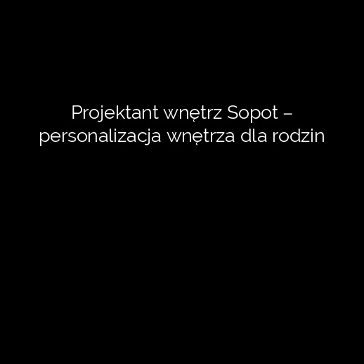 Projektant wnętrz Sopot – personalizacja wnętrza dla rodzin