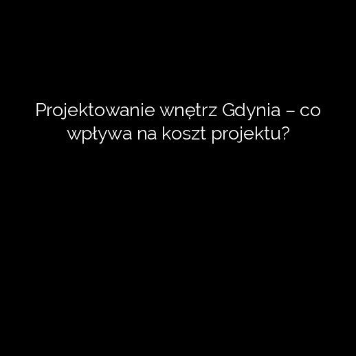 Projektowanie wnętrz Gdynia – co wpływa na koszt projektu?