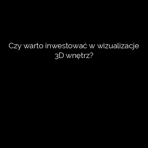 Czy warto inwestować w wizualizacje 3D wnętrz?