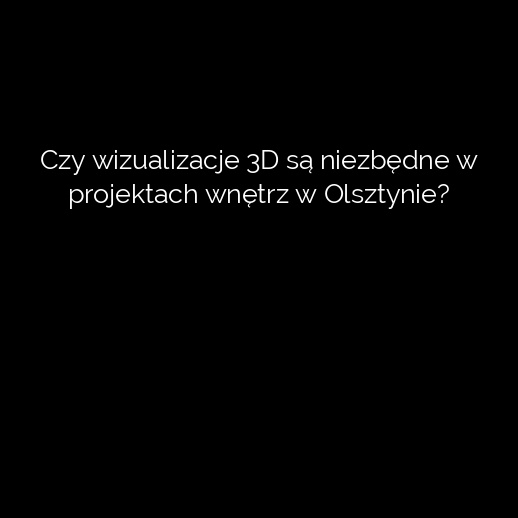 Czy wizualizacje 3D są niezbędne w projektach wnętrz w Olsztynie?