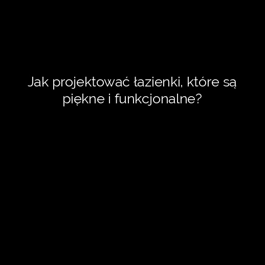 Jak projektować łazienki, które są piękne i funkcjonalne?