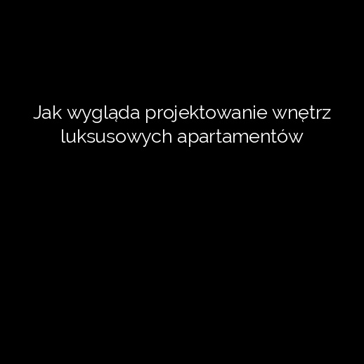 Jak wygląda projektowanie wnętrz luksusowych apartamentów