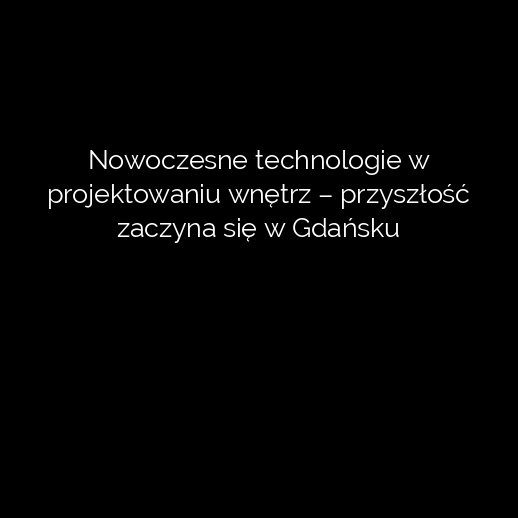 Nowoczesne technologie w projektowaniu wnętrz – przyszłość zaczyna się w Gdańsku