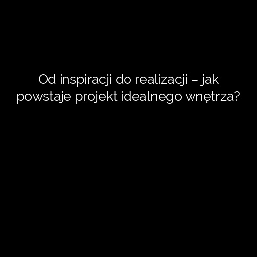 Od inspiracji do realizacji – jak powstaje projekt idealnego wnętrza?