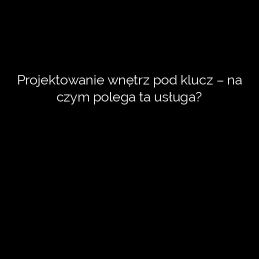 Projektowanie wnętrz pod klucz – na czym polega ta usługa?