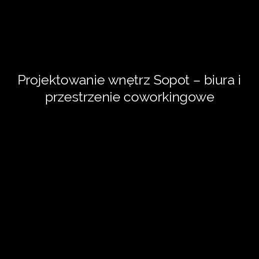 Projektowanie wnętrz Sopot – biura i przestrzenie coworkingowe