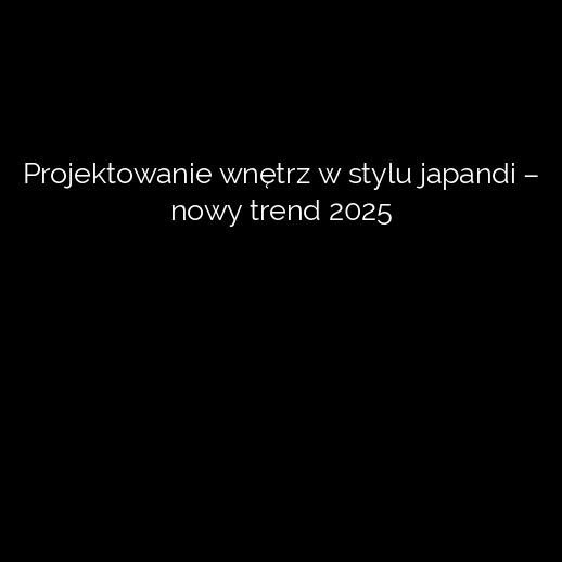 Projektowanie wnętrz w stylu japandi – nowy trend 2025