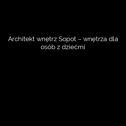 Architekt wnętrz Sopot – wnętrza dla osób z dziećmi