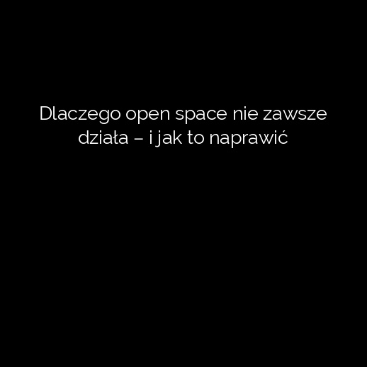 Dlaczego open space nie zawsze działa – i jak to naprawić