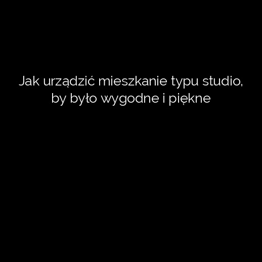 Jak urządzić mieszkanie typu studio, by było wygodne i piękne