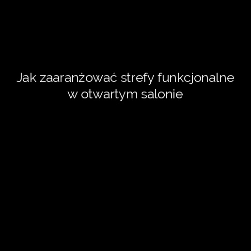 Jak zaaranżować strefy funkcjonalne w otwartym salonie