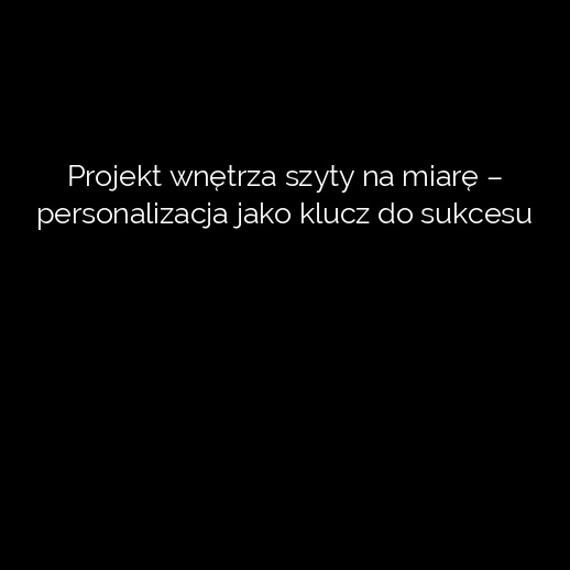 Projekt wnętrza szyty na miarę – personalizacja jako klucz do sukcesu