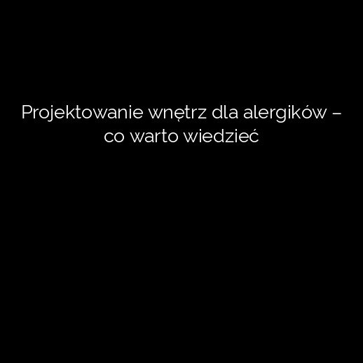 Projektowanie wnętrz dla alergików – co warto wiedzieć