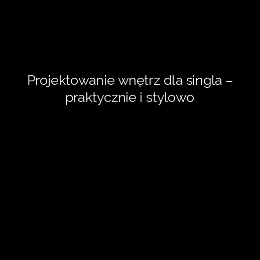 Projektowanie wnętrz dla singla – praktycznie i stylowo