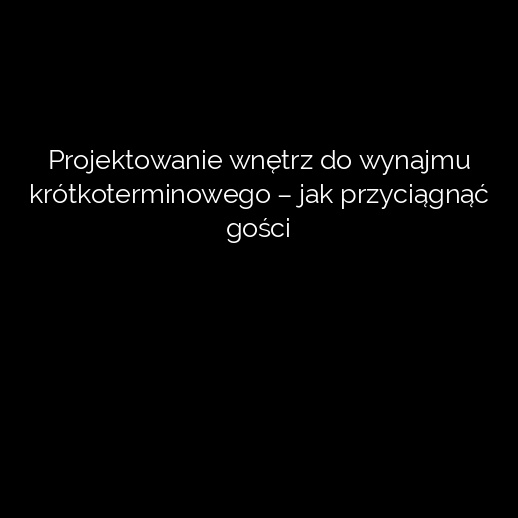 Projektowanie wnętrz do wynajmu krótkoterminowego – jak przyciągnąć gości