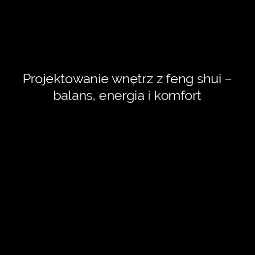 Projektowanie wnętrz z feng shui – balans, energia i komfort