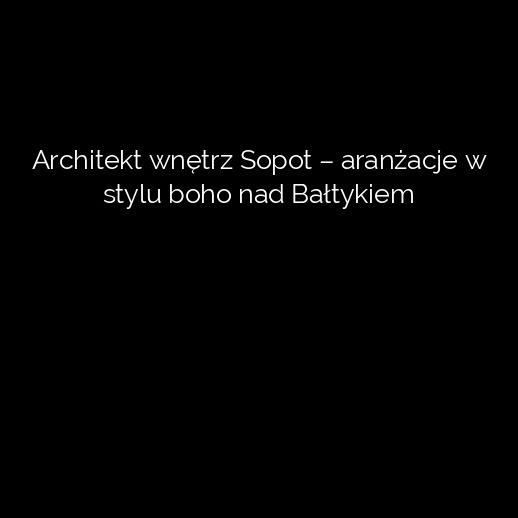 Architekt wnętrz Sopot – aranżacje w stylu boho nad Bałtykiem