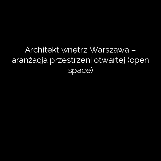Architekt wnętrz Warszawa – aranżacja przestrzeni otwartej (open space)