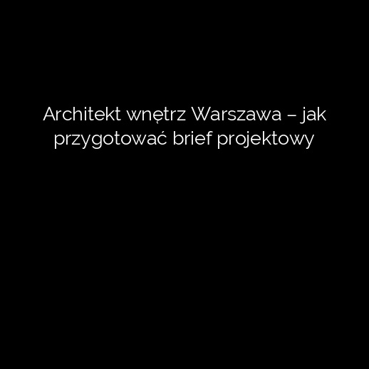 Architekt wnętrz Warszawa – jak przygotować brief projektowy