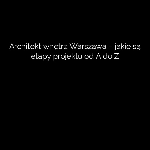 Architekt wnętrz Warszawa – jakie są etapy projektu od A do Z