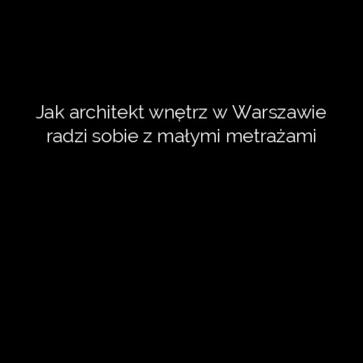 Jak architekt wnętrz w Warszawie radzi sobie z małymi metrażami