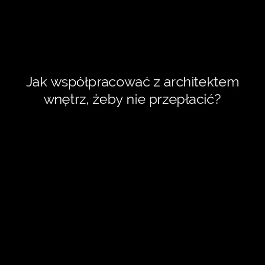 Jak współpracować z architektem wnętrz, żeby nie przepłacić?