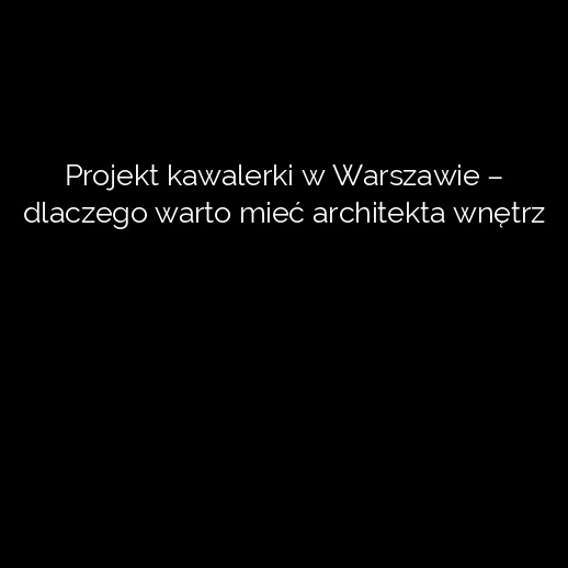 Projekt kawalerki w Warszawie – dlaczego warto mieć architekta wnętrz