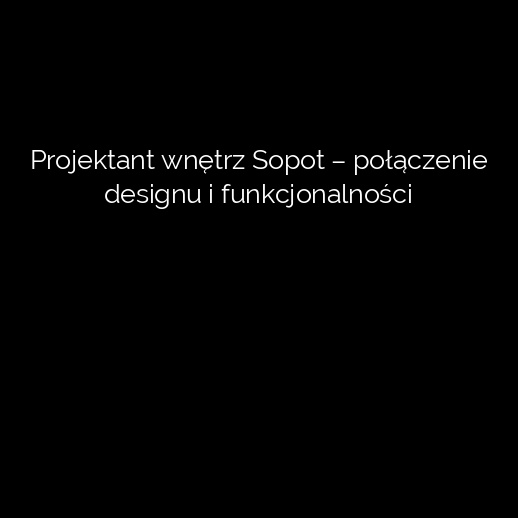 Projektant wnętrz Sopot – połączenie designu i funkcjonalności