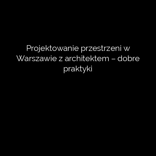 Projektowanie przestrzeni w Warszawie z architektem – dobre praktyki