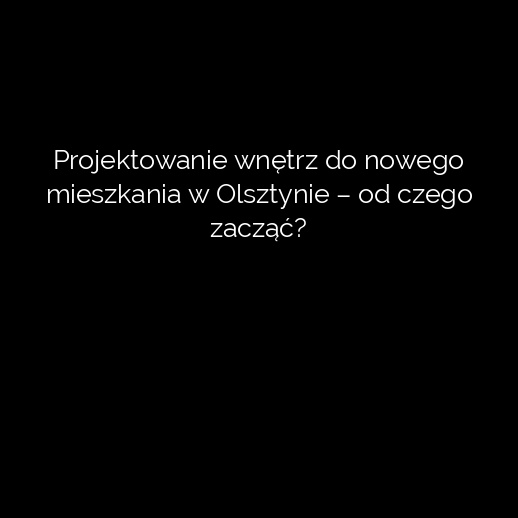 Projektowanie wnętrz do nowego mieszkania w Olsztynie – od czego zacząć?