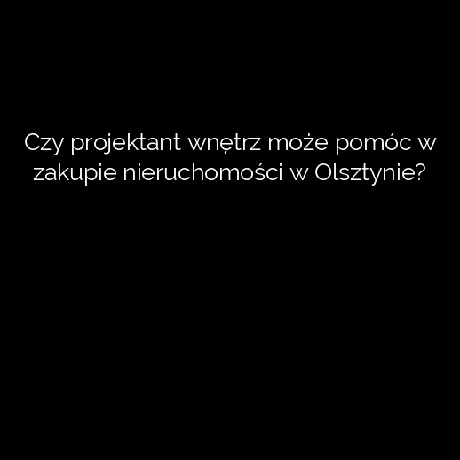 Czy projektant wnętrz może pomóc w zakupie nieruchomości w Olsztynie?