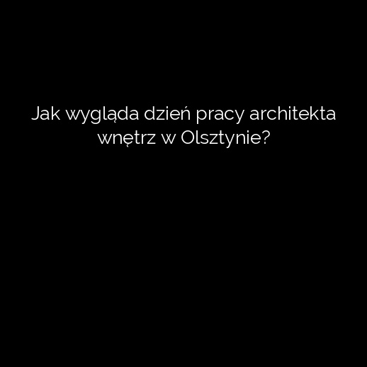Jak wygląda dzień pracy architekta wnętrz w Olsztynie?