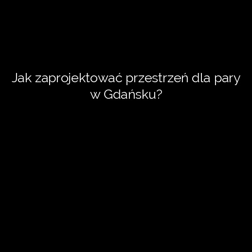 Jak zaprojektować przestrzeń dla pary w Gdańsku?