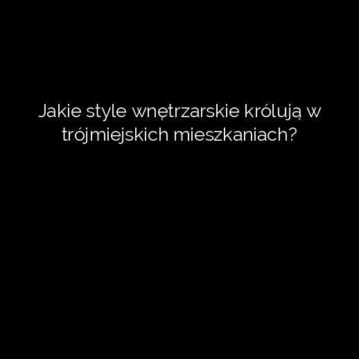 Jakie style wnętrzarskie królują w trójmiejskich mieszkaniach?