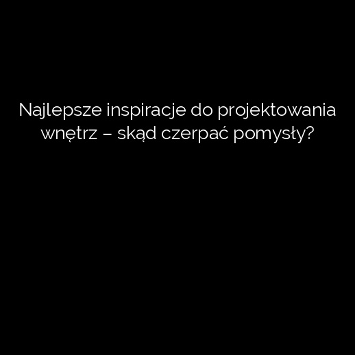 Najlepsze inspiracje do projektowania wnętrz – skąd czerpać pomysły?
