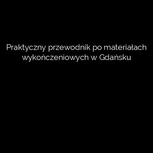 Praktyczny przewodnik po materiałach wykończeniowych w Gdańsku