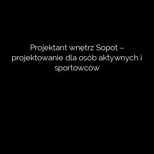 Projektant wnętrz Sopot – projektowanie dla osób aktywnych i sportowców