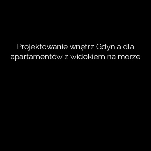 Projektowanie wnętrz Gdynia dla apartamentów z widokiem na morze