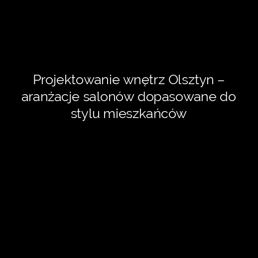Projektowanie wnętrz Olsztyn – aranżacje salonów dopasowane do stylu mieszkańców