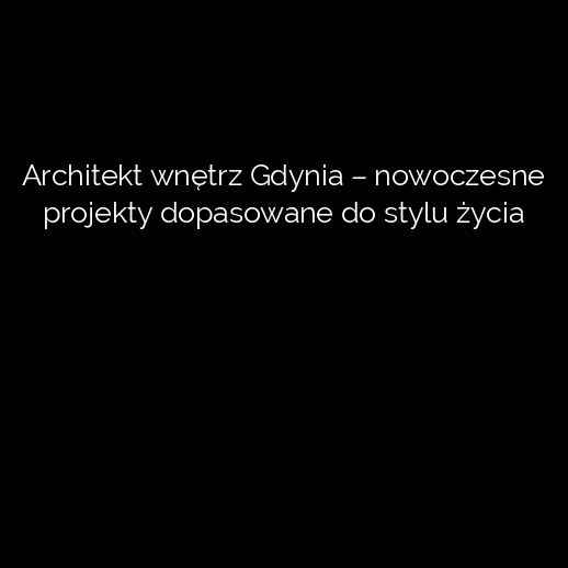 Architekt wnętrz Gdynia – nowoczesne projekty dopasowane do stylu życia