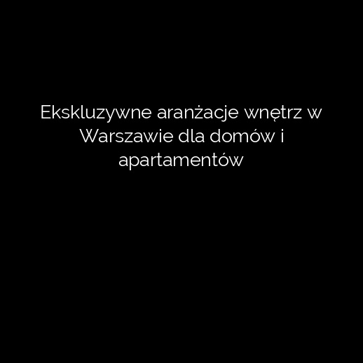 Ekskluzywne aranżacje wnętrz w Warszawie dla domów i apartamentów