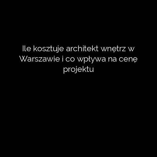 Ile kosztuje architekt wnętrz w Warszawie i co wpływa na cenę projektu