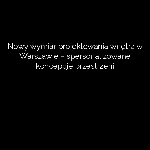 Nowy wymiar projektowania wnętrz w Warszawie – spersonalizowane koncepcje przestrzeni